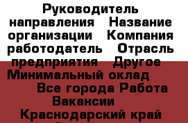 Руководитель направления › Название организации ­ Компания-работодатель › Отрасль предприятия ­ Другое › Минимальный оклад ­ 27 000 - Все города Работа » Вакансии   . Краснодарский край,Армавир г.